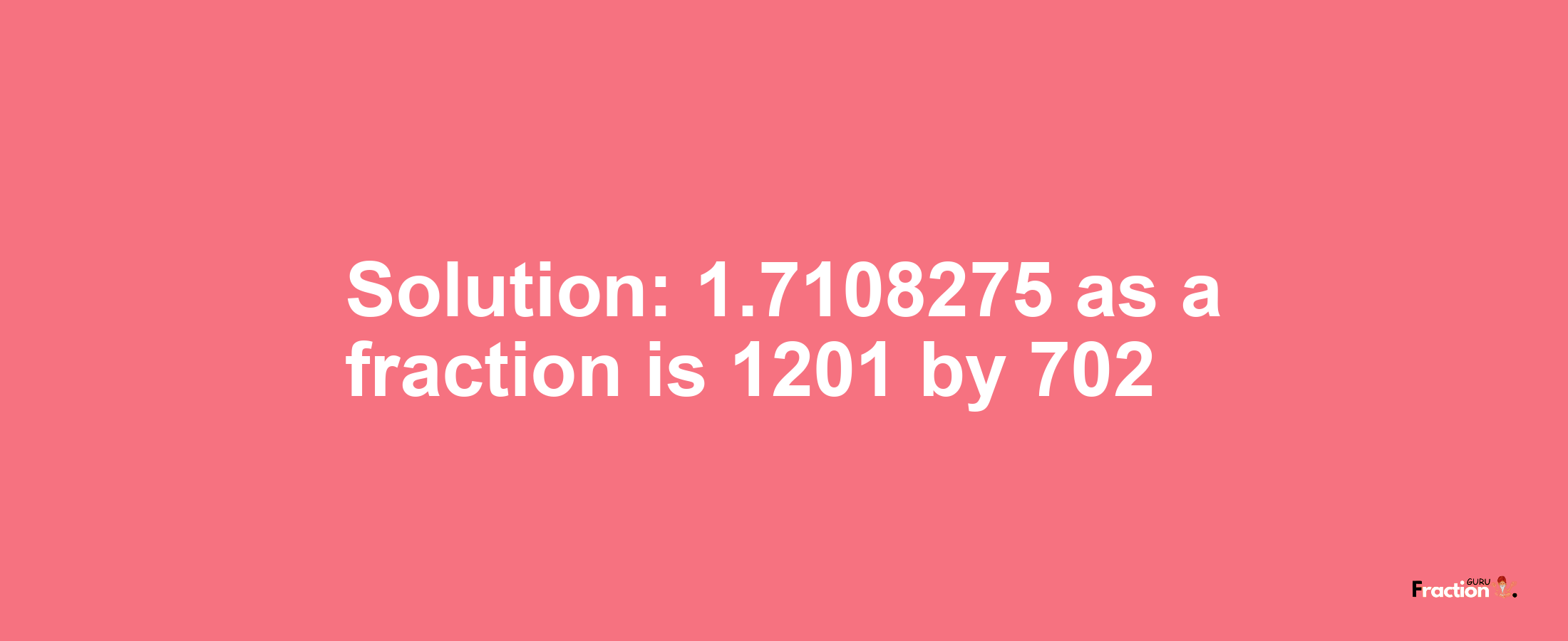 Solution:1.7108275 as a fraction is 1201/702